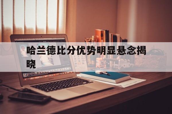 哈兰德比分优势明显悬念揭晓的简单介绍 哈兰德比分优势明显悬念揭晓的简单介绍